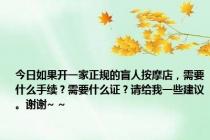 今日如果开一家正规的盲人按摩店，需要什么手续？需要什么证？请给我一些建议。谢谢~ ~