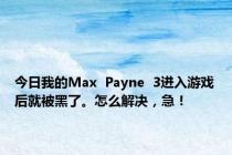 今日我的Max  Payne  3进入游戏后就被黑了。怎么解决，急！