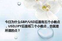 今日为什么GBP/USD后面有五个小数点，USD/JPY后面有三个小数点，也就是所谓的点？