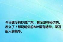 今日魏没有抄袭广东，甚至没有模仿的。怎么了？那说明你的MV里有精华。学习前人的精华。