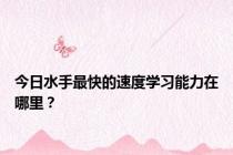 今日水手最快的速度学习能力在哪里？