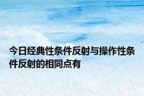 今日经典性条件反射与操作性条件反射的相同点有