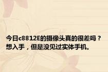 今日c8812E的摄像头真的很差吗？想入手，但是没见过实体手机。