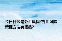 今日什么是外汇风险?外汇风险管理方法有哪些?