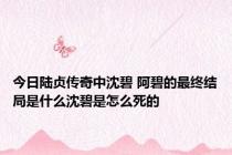 今日陆贞传奇中沈碧 阿碧的最终结局是什么沈碧是怎么死的