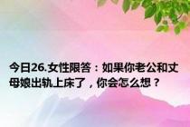 今日26.女性限答：如果你老公和丈母娘出轨上床了，你会怎么想？