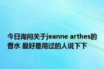 今日询问关于jeanne arthes的香水 最好是用过的人说下下