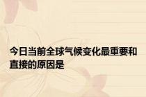 今日当前全球气候变化最重要和直接的原因是