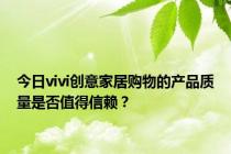 今日vivi创意家居购物的产品质量是否值得信赖？