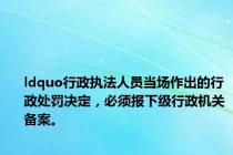ldquo行政执法人员当场作出的行政处罚决定，必须报下级行政机关备案。