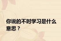 你说的不时学习是什么意思？
