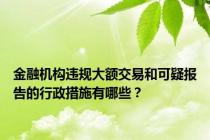 金融机构违规大额交易和可疑报告的行政措施有哪些？
