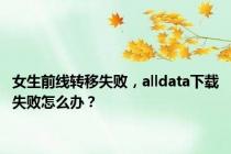 女生前线转移失败，alldata下载失败怎么办？