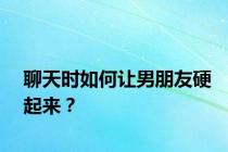 聊天时如何让男朋友硬起来？