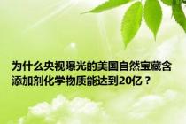 为什么央视曝光的美国自然宝藏含添加剂化学物质能达到20亿？