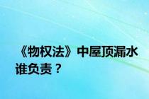 《物权法》中屋顶漏水谁负责？