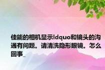 佳能的相机显示ldquo和镜头的沟通有问题。请清洗隐形眼镜。怎么回事_