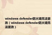 windows defender防火墙无法更改（windows defender防火墙无法更改）