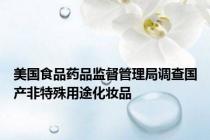 美国食品药品监督管理局调查国产非特殊用途化妆品