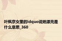 叶枫京女里的ldquo说她漂亮是什么意思_360