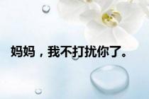 妈妈，我不打扰你了。