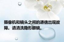 摄像机和镜头之间的通信出现故障。请清洗隐形眼镜。
