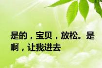 是的，宝贝，放松。是啊，让我进去