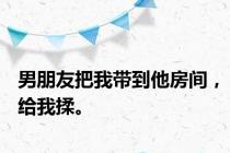 男朋友把我带到他房间，给我揉。