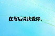 在背后说我爱你。