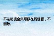 不法动漫全集可以在线观看，不删除。