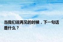 当我们说再见的时候，下一句话是什么？