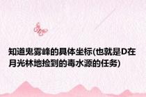 知道鬼雾峰的具体坐标(也就是D在月光林地捡到的毒水源的任务)