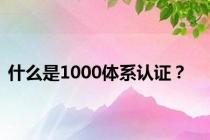 什么是1000体系认证？