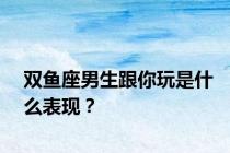 双鱼座男生跟你玩是什么表现？