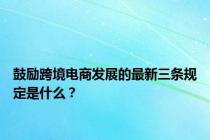 鼓励跨境电商发展的最新三条规定是什么？