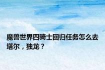 魔兽世界四骑士回归任务怎么去塔尔，独龙？