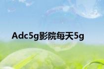 Adc5g影院每天5g
