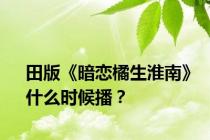 田版《暗恋橘生淮南》什么时候播？