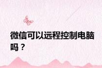 微信可以远程控制电脑吗？
