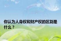 你认为人身权和财产权的区别是什么？