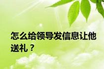 怎么给领导发信息让他送礼？