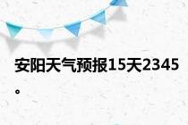 安阳天气预报15天2345。