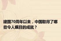 建国70周年以来，中国取得了哪些令人瞩目的成就？