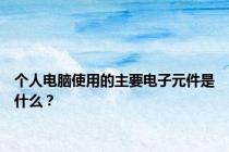 个人电脑使用的主要电子元件是什么？