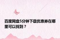 百度网盘5分钟下载优惠券在哪里可以找到？