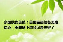 多国抛售美债！美国巨额债务恐难偿还，美联储下周会议是关键？