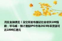 湾区金融速览丨深交所发布国证社会帮扶100指数；毕马威：预计港股IPO市场2023年募资额可达1800亿港元