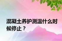 混凝土养护测温什么时候停止？