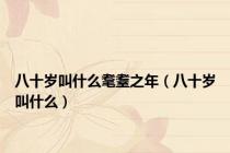 八十岁叫什么耄耋之年（八十岁叫什么）