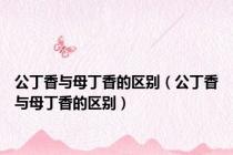 公丁香与母丁香的区别（公丁香与母丁香的区别）